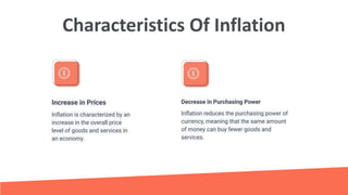Characteristics Of Inflation
Increase in Prices Decrease in Purchasing Power
Inﬂation is characterized by an
increase in the overall price
level of goods and services in
an economy.
Inﬂation reduces the purchasing power of
currency, meaning that the same amount
of money can buy fewer goods and
services.
 