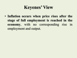 Keyenes’ View
• Inflation occurs when price rises after the
stage of full employment is reached in the
economy, with no corresponding rise in
employment and output.
 