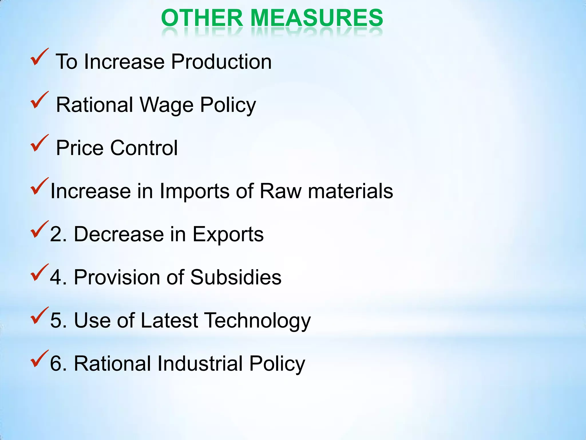 OTHER MEASURES
 To Increase Production
 Rational Wage Policy
 Price Control
Increase in Imports of Raw materials
2. Decrease in Exports
4. Provision of Subsidies
5. Use of Latest Technology
6. Rational Industrial Policy
 