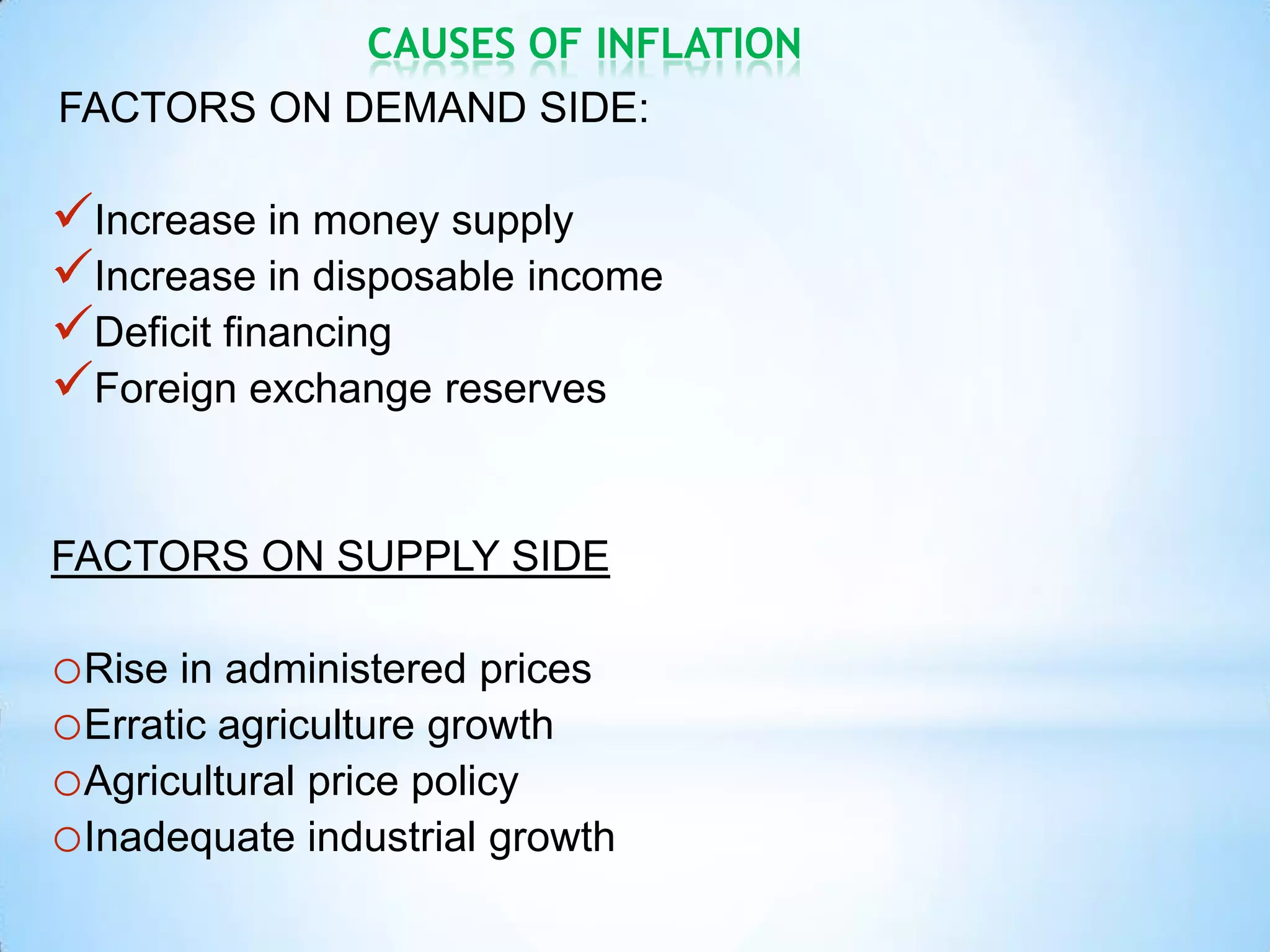 CAUSES OF INFLATION
FACTORS ON DEMAND SIDE:
Increase in money supply
Increase in disposable income
Deficit financing
Foreign exchange reserves
FACTORS ON SUPPLY SIDE
oRise in administered prices
oErratic agriculture growth
oAgricultural price policy
oInadequate industrial growth
 