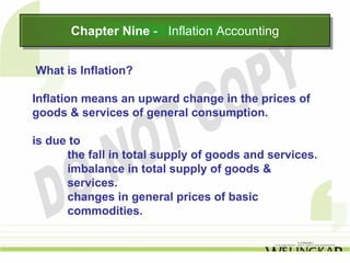 Chapter Nine -- Inflation Accounting
       Chapter Nine Inflation Accounting

What is Inflation?

Inflation means an upward change in the prices of
goods & services of general consumption.

is due to
      the fall in total supply of goods and services.
      imbalance in total supply of goods &
      services.
      changes in general prices of basic
      commodities.
 