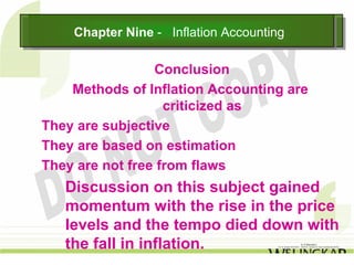 Chapter Nine -- Inflation Accounting
    Chapter Nine Inflation Accounting

                 Conclusion
    Methods of Inflation Accounting are
                   criticized as
They are subjective
They are based on estimation
They are not free from flaws
   Discussion on this subject gained
   momentum with the rise in the price
   levels and the tempo died down with
   the fall in inflation.
 