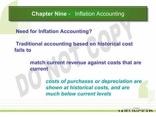 Chapter Nine -- Inflation Accounting
      Chapter Nine Inflation Accounting

Need for Inflation Accounting?

 Traditional accounting based on historical cost
fails to

      match current revenue against costs that are
      current

            costs of purchases or depreciation are
            shown at historical costs, and are
            much below current levels
 