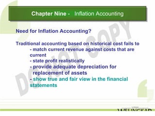 Chapter Nine -- Inflation Accounting
       Chapter Nine Inflation Accounting

Need for Inflation Accounting?

Traditional accounting based on historical cost fails to
       - match current revenue against costs that are
       current
       - state profit realistically
      - provide adequate depreciation for
        replacement of assets
      - show true and fair view in the financial
      statements
 
