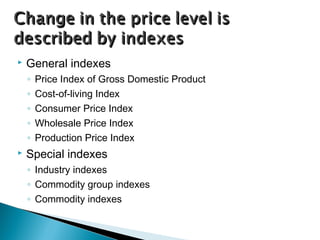 General indexes
◦ Price Index of Gross Domestic Product
◦ Cost-of-living Index
◦ Consumer Price Index
◦ Wholesale Price Index
◦ Production Price Index
 Special indexes
◦ Industry indexes
◦ Commodity group indexes
◦ Commodity indexes
 