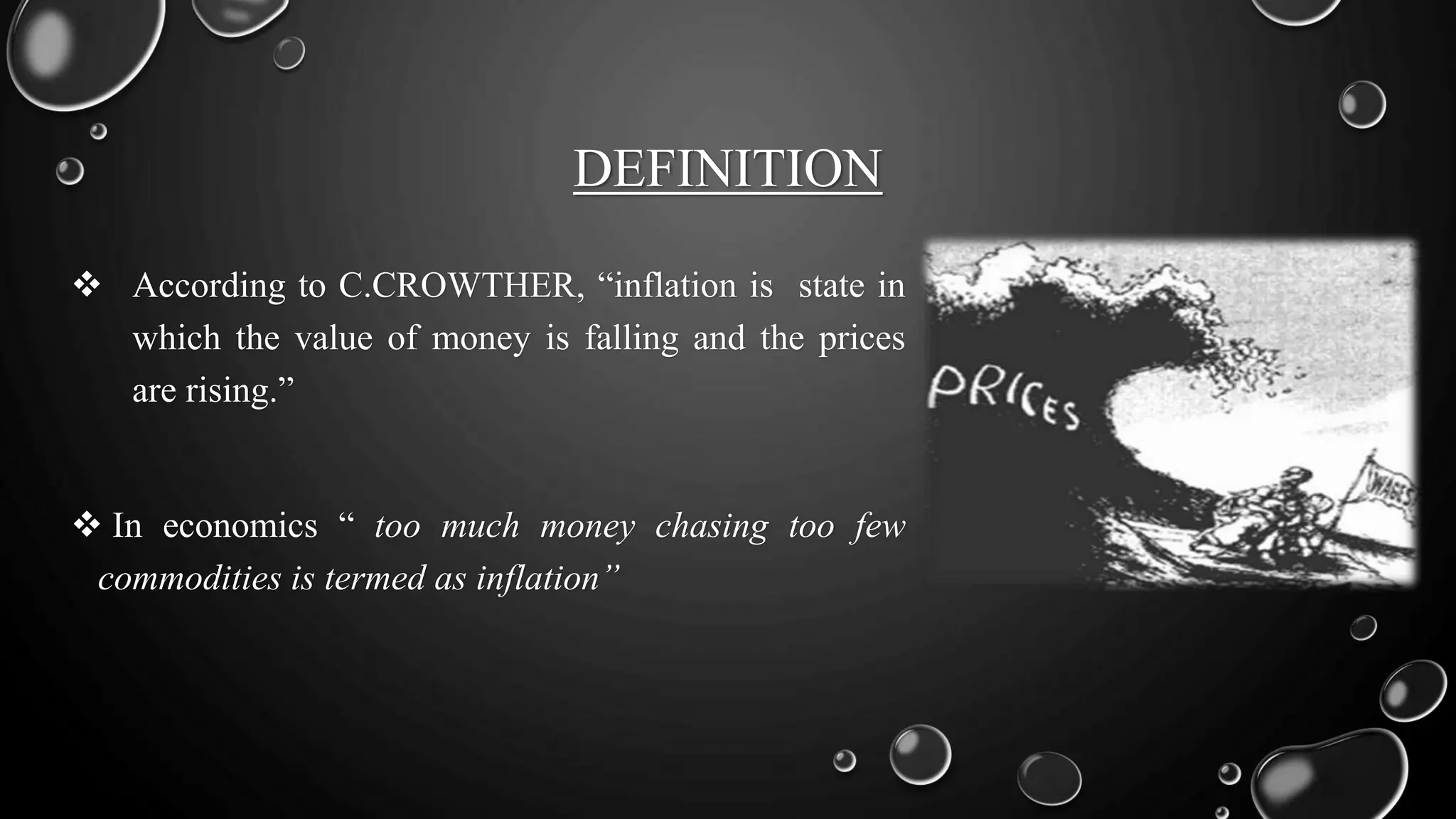 DEFINITION
 According to C.CROWTHER, “inflation is state in
which the value of money is falling and the prices
are rising.”
 In economics “ too much money chasing too few
commodities is termed as inflation”
 
