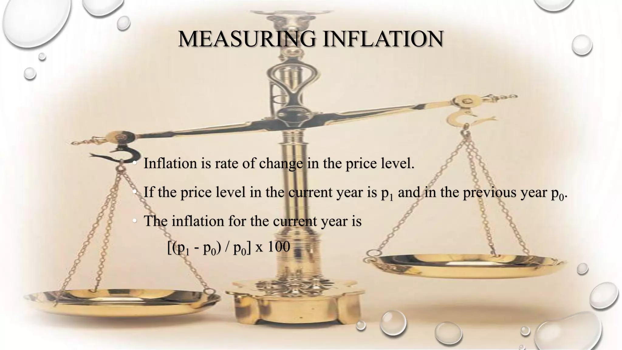 MEASURING INFLATION
• Inflation is rate of change in the price level.
• If the price level in the current year is p1 and in the previous year p0.
• The inflation for the current year is
[(p1 - p0) / p0] x 100
 