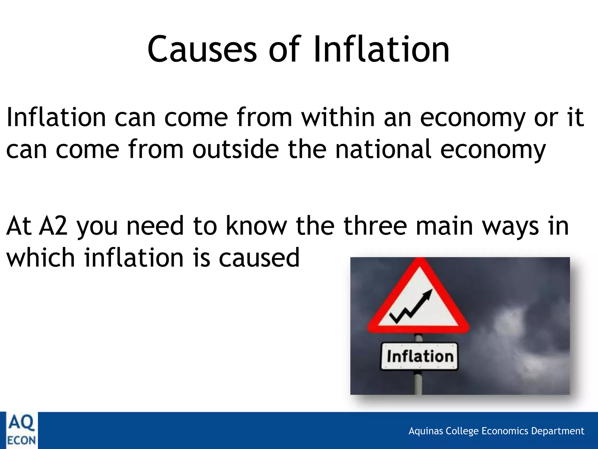 Aquinas College Economics Department
Causes of Inflation
Inflation can come from within an economy or it
can come from outside the national economy
At A2 you need to know the three main ways in
which inflation is caused
 