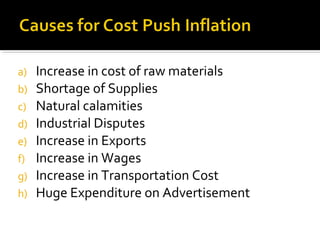 a) Increase in cost of raw materials 
b) Shortage of Supplies 
c) Natural calamities 
d) Industrial Disputes 
e) Increase in Exports 
f) Increase in Wages 
g) Increase in Transportation Cost 
h) Huge Expenditure on Advertisement 
 