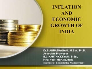 INFLATION 
AND 
ECONOMIC 
GROWTH OF 
INDIA 
Dr.B.ANBAZHAGAN., M.B.A., Ph.D., 
Associate Professor 
B.C.KARTHICKEYAN., B.Sc., 
Final Year MBA Student 
Institute of Cooperative Management 
 