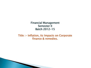 Financial Management
Semester II
Batch 2012-15
Title :- Inflation, its Impacts on Corporate
finance & remedies.
 