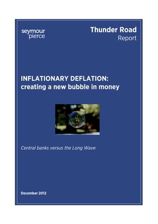 Thunder Road
                                      Report




INFLATIONARY DEFLATION:
creating a new bubble in money




Central banks versus the Long Wave




December 2012
 