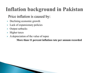 Price inflation is caused by:
 Declining economic growth
 Lack of expansionary policies
 Output setbacks
 Higher taxes
 A depreciation of the value of rupee
More than 11 percent inflation rate per annum recorded
 