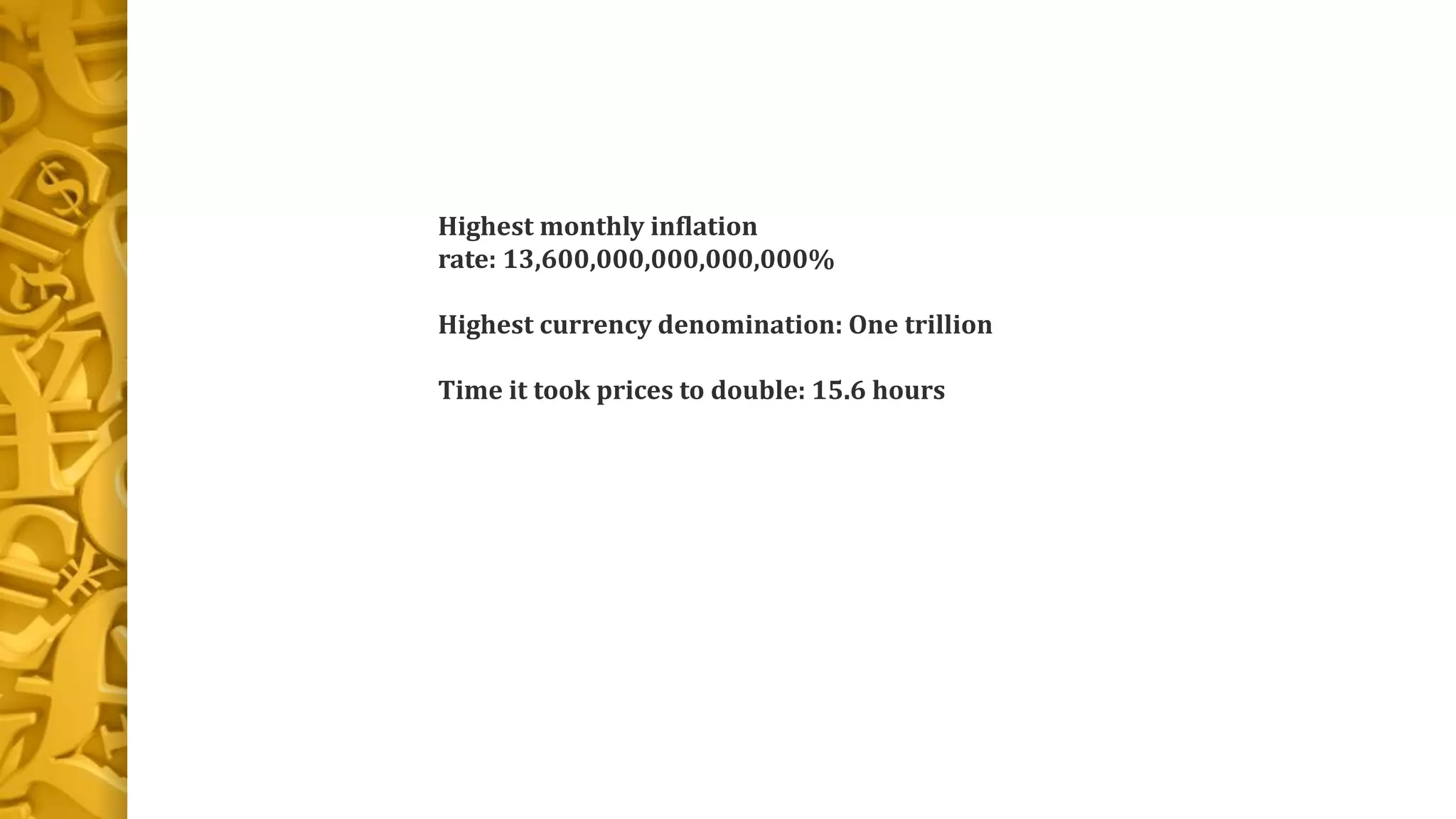 Highest monthly inflation
rate: 13,600,000,000,000,000%
Highest currency denomination: One trillion
Time it took prices to double: 15.6 hours
 