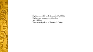 Highest monthly inflation rate: 29,500%
Highest currency denomination:
100 trillion
Time it took prices to double: 3.7 days
 
