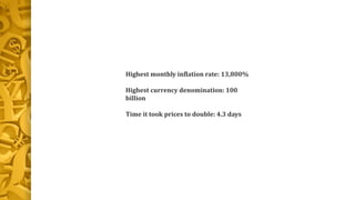 Highest monthly inflation rate: 13,800%
Highest currency denomination: 100
billion
Time it took prices to double: 4.3 days
 