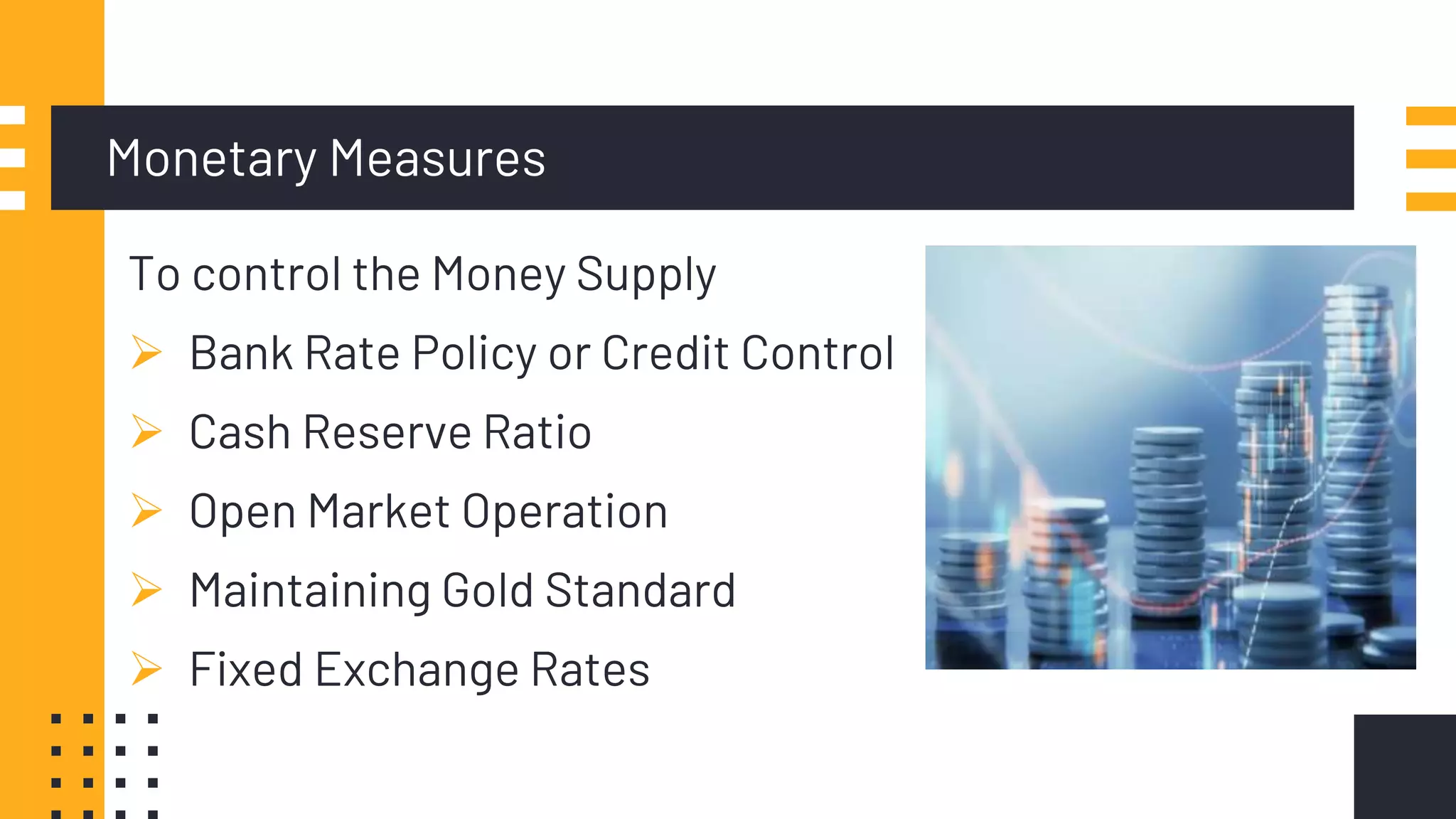 Monetary Measures
To control the Money Supply
 Bank Rate Policy or Credit Control
 Cash Reserve Ratio
 Open Market Operation
 Maintaining Gold Standard
 Fixed Exchange Rates
 