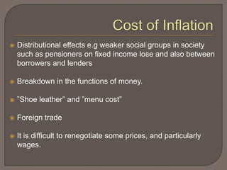    Distributional effects e.g weaker social groups in society
    such as pensioners on fixed income lose and also between
    borrowers and lenders

   Breakdown in the functions of money.

   ”Shoe leather” and ”menu cost”

   Foreign trade

   It is difficult to renegotiate some prices, and particularly
    wages.
 