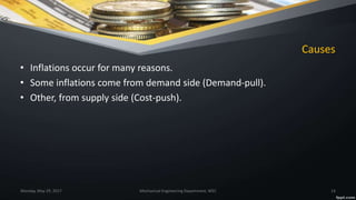 Causes
• Inflations occur for many reasons.
• Some inflations come from demand side (Demand-pull).
• Other, from supply side (Cost-push).
Monday, May 29, 2017 Mechanical Engineering Department, WEC 14
 