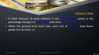 Inflation Rate
• A chief measure of price inflation is the inflation rate, which is the
percentage change in a price index over time.
• When the general price level rises, each unit of currency buys fewer
goods and services. [1]
Monday, May 29, 2017 Mechanical Engineering Department, WEC 5
 