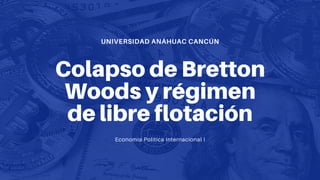 UNIVERSIDAD ANÁHUAC CANCÚN
Colapso de Bretton
Woods y régimen
de libre flotación
Economía Política Internacional I
 