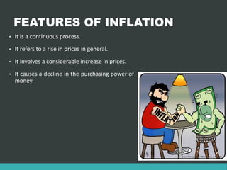 FEATURES OF INFLATION
• It is a continuous process.
• It refers to a rise in prices in general.
• It involves a considerable increase in prices.
• It causes a decline in the purchasing power of
money.
 