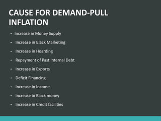 CAUSE FOR DEMAND-PULL
INFLATION
• Increase in Money Supply
• Increase in Black Marketing
• Increase in Hoarding
• Repayment of Past Internal Debt
• Increase in Exports
• Deficit Financing
• Increase in Income
• Increase in Black money
• Increase in Credit facilities
 