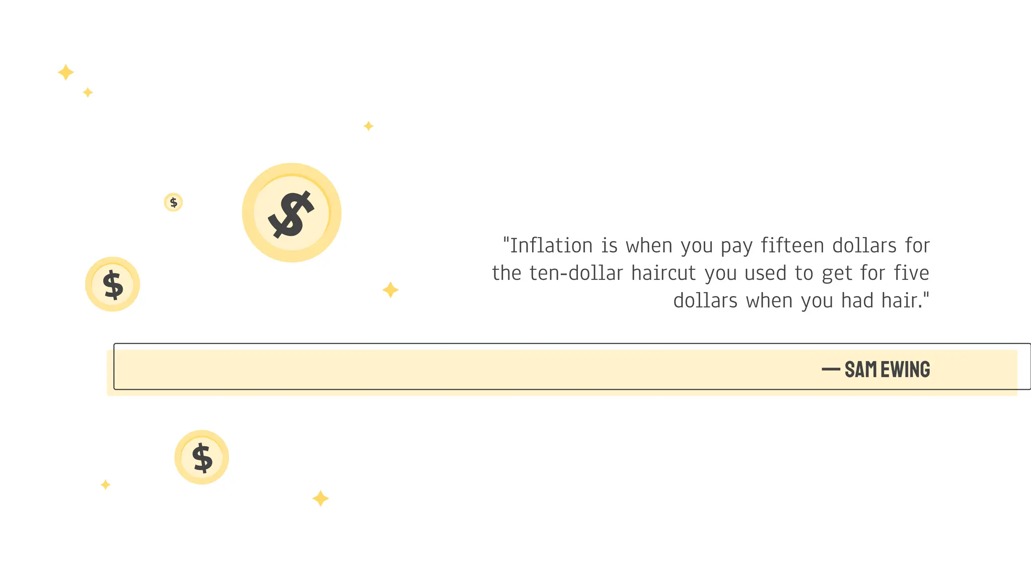 "Inflation is when you pay fifteen dollars for
the ten-dollar haircut you used to get for five
dollars when you had hair."
—SamEwing
 