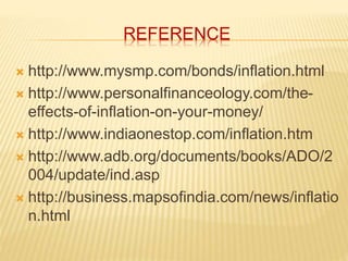 REFERENCE 
 http://www.mysmp.com/bonds/inflation.html 
 http://www.personalfinanceology.com/the-effects- 
of-inflation-on-your-money/ 
 http://www.indiaonestop.com/inflation.htm 
 http://www.adb.org/documents/books/ADO/2 
004/update/ind.asp 
 http://business.mapsofindia.com/news/inflatio 
n.html 
 