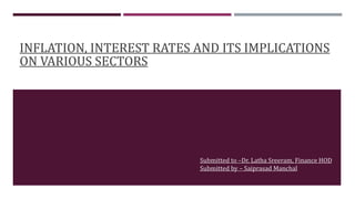 INFLATION, INTEREST RATES AND ITS IMPLICATIONS
ON VARIOUS SECTORS
Submitted to –Dr. Latha Sreeram, Finance HOD
Submitted by – Saiprasad Manchal
 