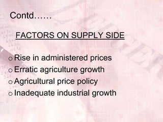 Contd……

  FACTORS ON SUPPLY SIDE

o Rise in administered prices
o Erratic agriculture growth
o Agricultural price policy
o Inadequate industrial growth
 
