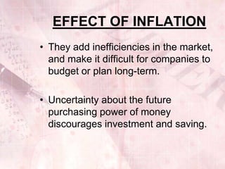 EFFECT OF INFLATION
• They add inefficiencies in the market,
  and make it difficult for companies to
  budget or plan long-term.

• Uncertainty about the future
  purchasing power of money
  discourages investment and saving.
 
