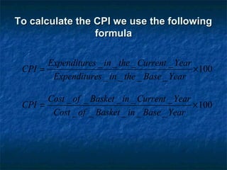 To calculate the CPI we use the followingTo calculate the CPI we use the following
formulaformula
100
____
____
×=
YearBasetheinesExpenditur
YearCurrenttheinesExpenditur
CPI
100
_____
_____
×=
YearBaseinBasketofCost
YearCurrentinBasketofCost
CPI
 