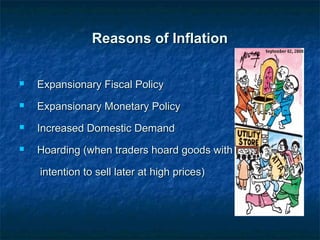 Reasons of InflationReasons of Inflation
 Expansionary Fiscal PolicyExpansionary Fiscal Policy
 Expansionary Monetary PolicyExpansionary Monetary Policy
 Increased Domestic DemandIncreased Domestic Demand
 Hoarding (when traders hoard goods withHoarding (when traders hoard goods with
intention to sell later at high prices)intention to sell later at high prices)
 