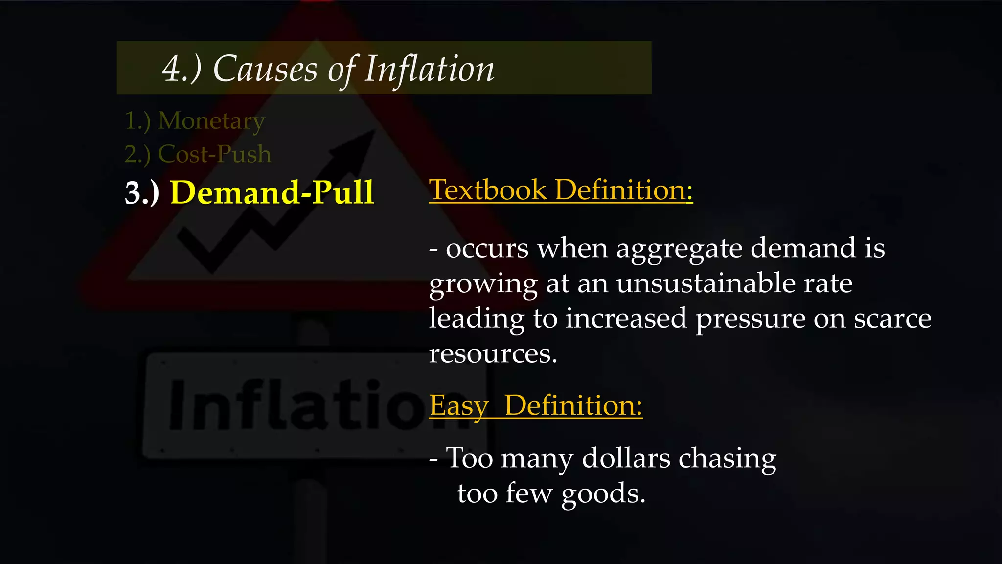 4.) Causes of Inflation
- occurs when aggregate demand is
growing at an unsustainable rate
leading to increased pressure on scarce
resources.
- Too many dollars chasing
too few goods.
Easy Definition:
Textbook Definition:3.) Demand-Pull
 