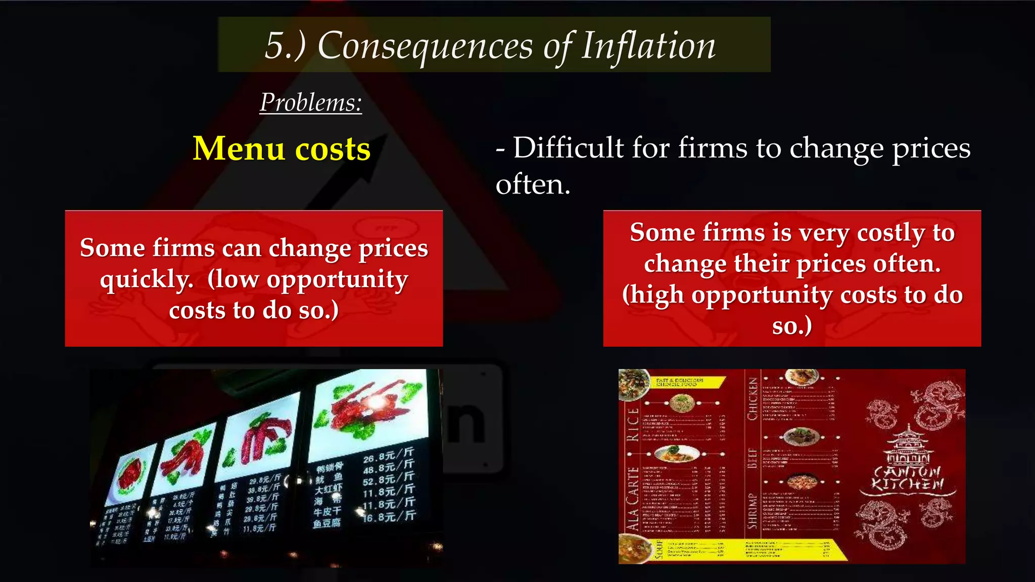 Problems:
5.) Consequences of Inflation
Menu costs - Difficult for firms to change prices
often.
Some firms can change prices
quickly. (low opportunity
costs to do so.)
Some firms is very costly to
change their prices often.
(high opportunity costs to do
so.)
 