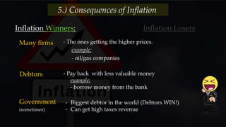 5.) Consequences of Inflation
Inflation Winners:
- The ones getting the higher prices.
example:
- oil/gas companies
Debtors - Pay back with less valuable money
example:
- borrow money from the bank
Many firms
Inflation Losers
Government
(sometimes)
- Biggest debtor in the world (Debtors WIN!)
- Can get high taxes revenue
 