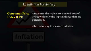 - measures the typical consumer’s cost of
living with only the typical things that are
purchased.
- the main way to measure inflation.
Consumer Price
Index (CPI)
1.) Inflation Vocabulary
 