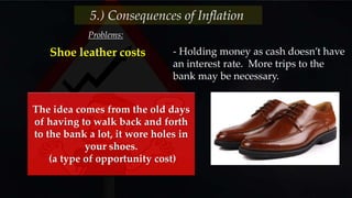 Problems:
5.) Consequences of Inflation
- Holding money as cash doesn’t have
an interest rate. More trips to the
bank may be necessary.
Shoe leather costs
The idea comes from the old days
of having to walk back and forth
to the bank a lot, it wore holes in
your shoes.
(a type of opportunity cost)
 