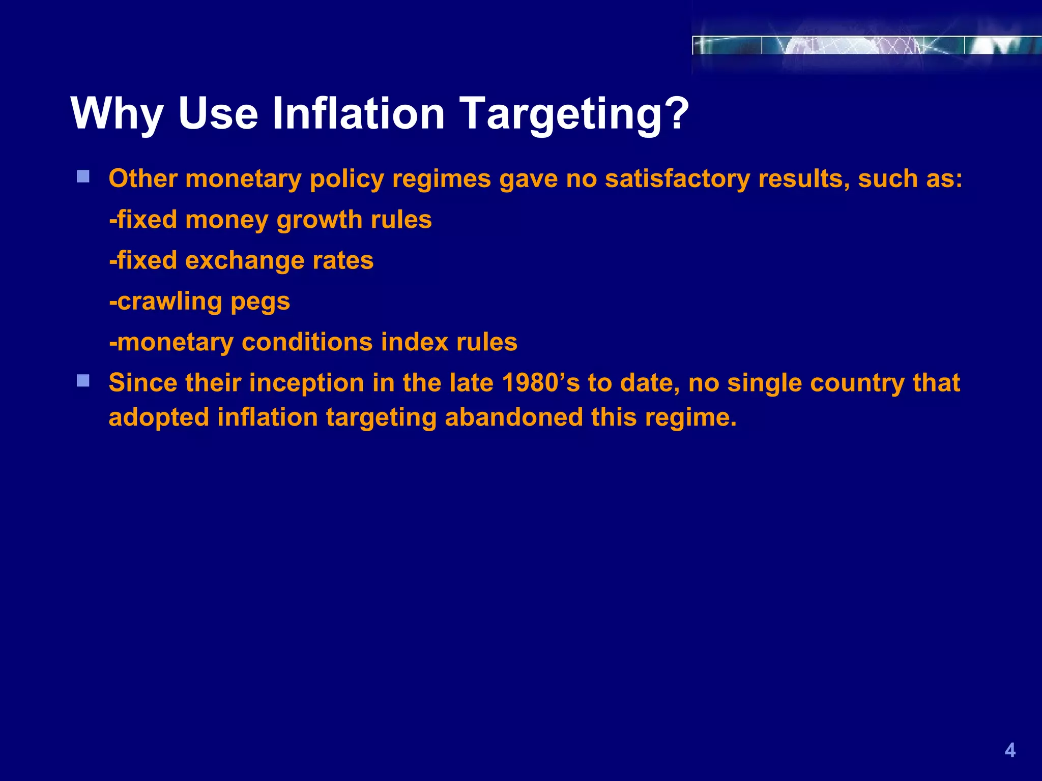 Why Use Inflation Targeting? Other monetary policy regimes gave no satisfactory results, such as: -fixed money growth rules -fixed exchange rates -crawling pegs -monetary conditions index rules Since their inception in the late 1980’s to date, no single country that adopted inflation targeting abandoned this regime. 4 