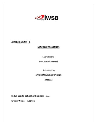 ASSIGNEMENT - 2

                              MACRO ECONOMICS


                                   Submitted to

                                Prof. RuchikaBansal


                                   Submitted by

                             SIVA SHANMUGA PRIYA N S

                                     2011012




Indus World School of Business        Date:

Greater Noida   22/02/2012
 