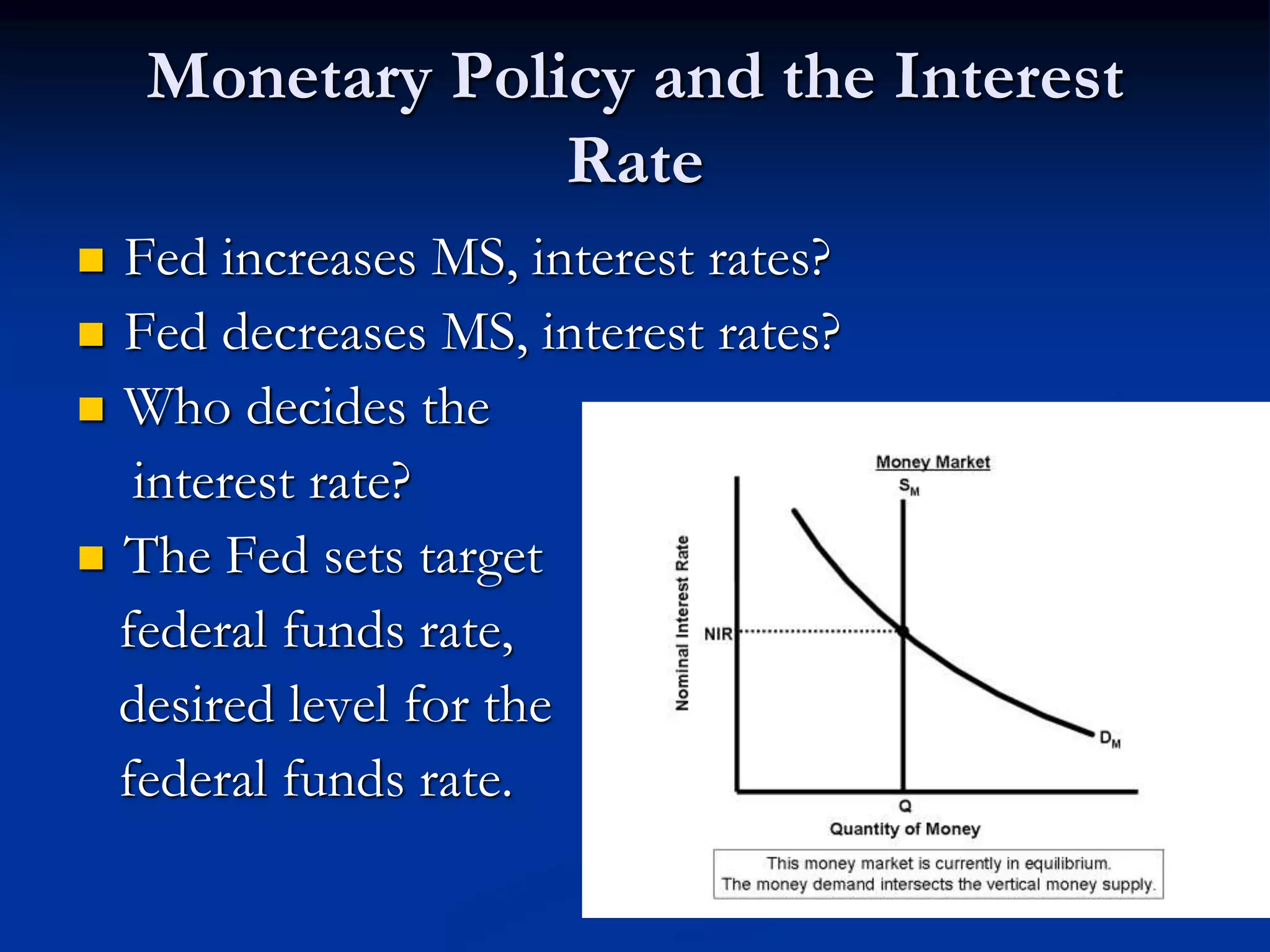 Monetary Policy and the Interest
Rate
 Fed increases MS, interest rates?
 Fed decreases MS, interest rates?
 Who decides the
interest rate?
 The Fed sets target
federal funds rate,
desired level for the
federal funds rate.
 