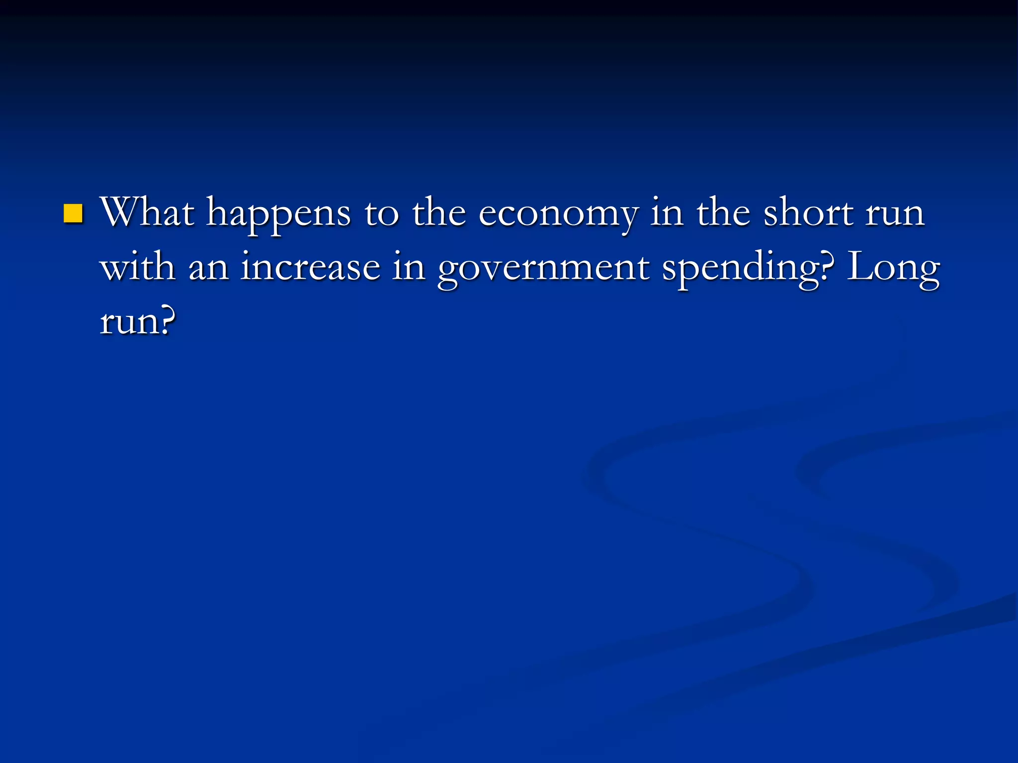  What happens to the economy in the short run
with an increase in government spending? Long
run?
 