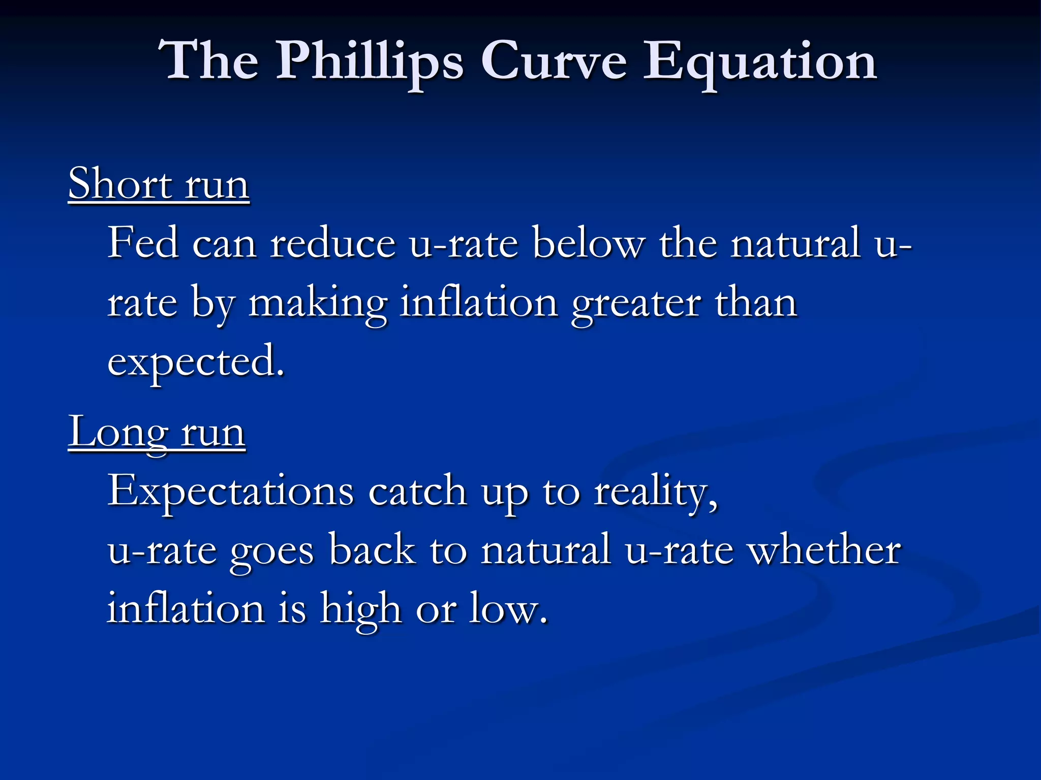 The Phillips Curve Equation
Short run
Fed can reduce u-rate below the natural u-
rate by making inflation greater than
expected.
Long run
Expectations catch up to reality,
u-rate goes back to natural u-rate whether
inflation is high or low.
 