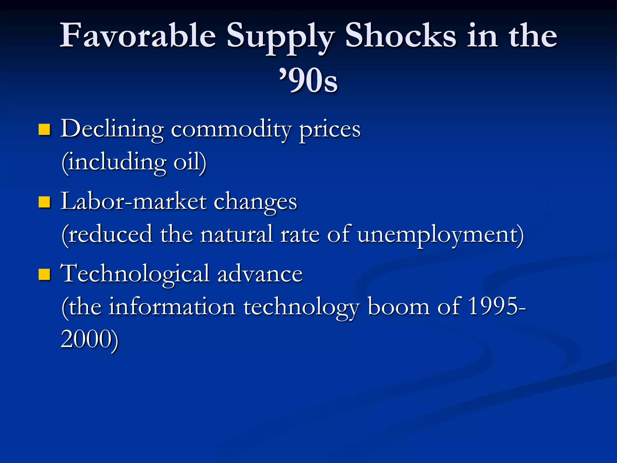 Favorable Supply Shocks in the
’90s
 Declining commodity prices
(including oil)
 Labor-market changes
(reduced the natural rate of unemployment)
 Technological advance
(the information technology boom of 1995-
2000)
 