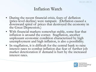 Inflation Watch During the recent financial crisis, fears of deflation (price-level decline) were rampant.  (Deflation caused a downward spiral of prices that destroyed the economy in the Great Depression.) With financial markets somewhat stable, some fear that inflation is around the corner.  Stagflation, another unpleasant economic condition characterized by high unemployment and high inflation, is also a possibility. In stagflation, it is difficult for the central bank to raise interest rates to combat inflation due fear of further job market deterioration if demand is hurt by the increased interest rates.  