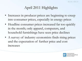 April 2011 HighlightsIncreases in producer prices are beginning to creep into consumer prices, especially in energy pricesHeadline consumer prices increased far too quickly in the month; only apparel, computers, and household furnishings have seen price declinesA survey of industry economists finds rising prices and the expectation of further price and cost increasesRESEARCH