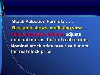  Stock Valuation Formula……
 Research shows conflicting view…
Fully anticipated inflation adjusts
nominal returns but not real returns.
Nominal stock price may rise but not
the real stock price.
 