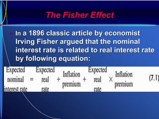 The Fisher Effect
 In a 1896 classic article by economist
Irving Fisher argued that the nominal
interest rate is related to real interest rate
by following equation:
 