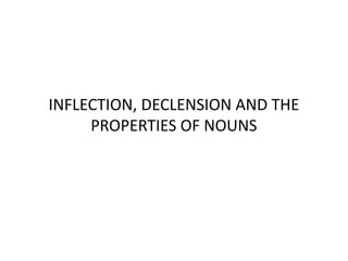 INFLECTION, DECLENSION AND THE
PROPERTIES OF NOUNS
 